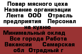 Повар мясного цеха › Название организации ­ Лента, ООО › Отрасль предприятия ­ Персонал на кухню › Минимальный оклад ­ 1 - Все города Работа » Вакансии   . Самарская обл.,Отрадный г.